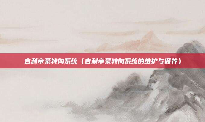 吉利帝豪转向系统(吉利帝豪转向系统的维护与保养)