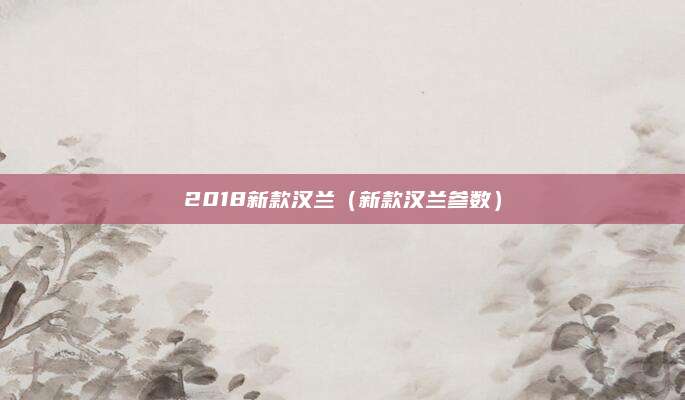 2018新款汉兰(新款汉兰参数)
