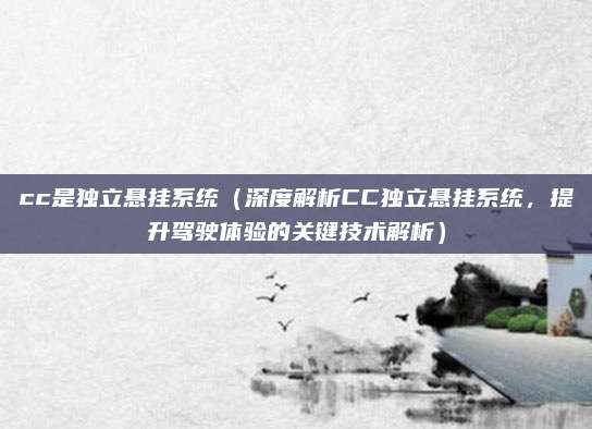 cc是独立悬挂系统（深度解析CC独立悬挂系统，提升驾驶体验的关键技术解析）