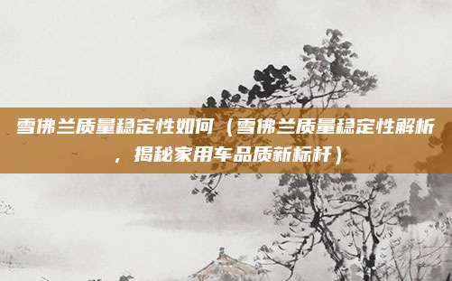 雪佛兰质量稳定性如何(雪佛兰质量稳定性解析,揭秘家用车品质新标杆)