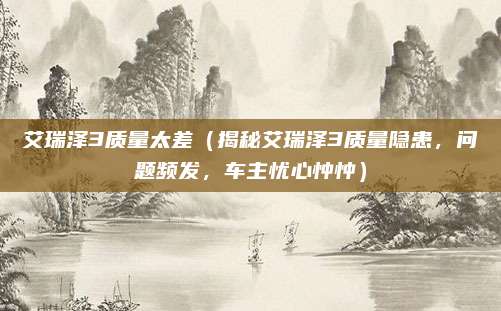 艾瑞泽3质量太差（揭秘艾瑞泽3质量隐患，问题频发，车主忧心忡忡）