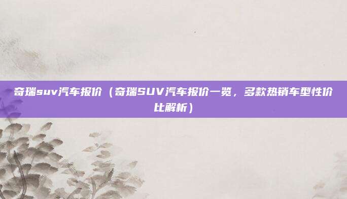 奇瑞suv汽车报价(奇瑞SUV汽车报价一览,多款热销车型性价比解析)