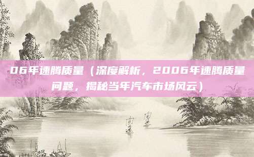 06年速腾质量(深度解析,2006年速腾质量问题,揭秘当年汽车市场风云)