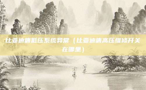 比亚迪唐低压系统异常(比亚迪唐高压维修开关在哪里)