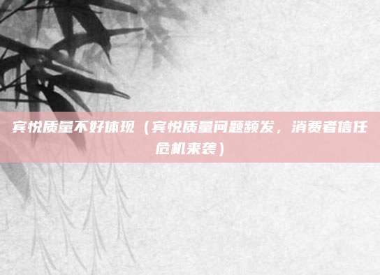宾悦质量不好体现(宾悦质量问题频发,消费者信任危机来袭)