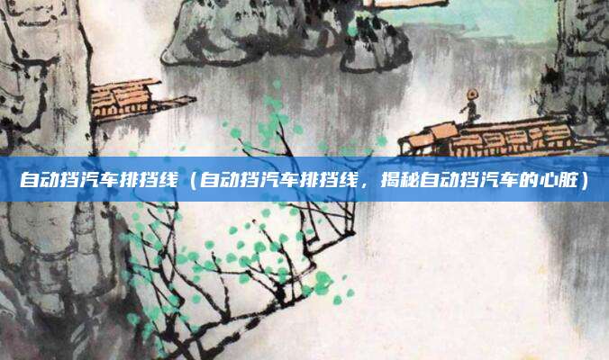 自动挡汽车排挡线（自动挡汽车排挡线，揭秘自动挡汽车的心脏）