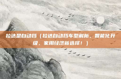 拉达是自动挡（拉达自动挡车型解析，智能化升级，家用经济新选择！）