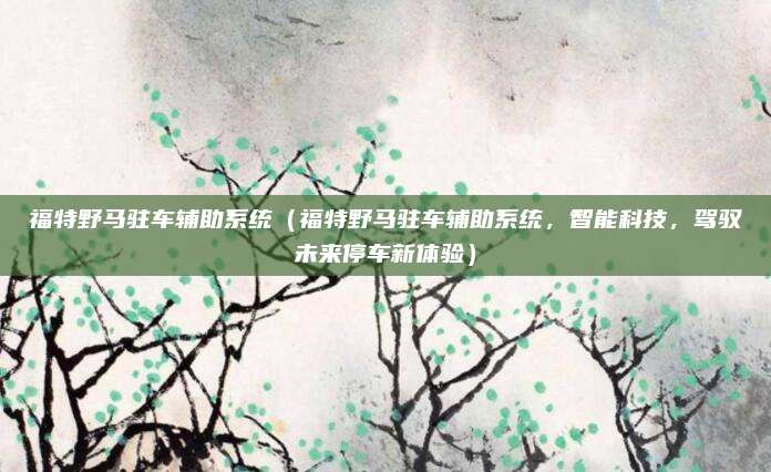 福特野马驻车辅助系统(福特野马驻车辅助系统,智能科技,驾驭未来停车新体验)