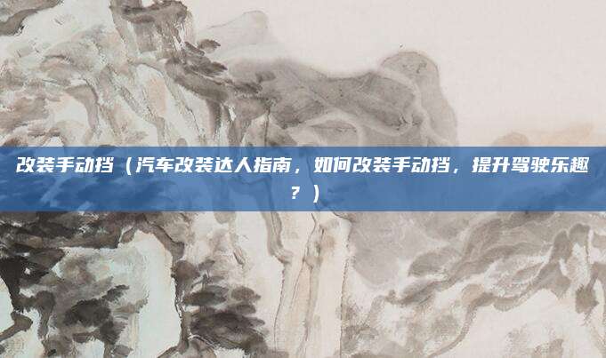 改装手动挡(汽车改装达人指南,如何改装手动挡,提升驾驶乐趣?)