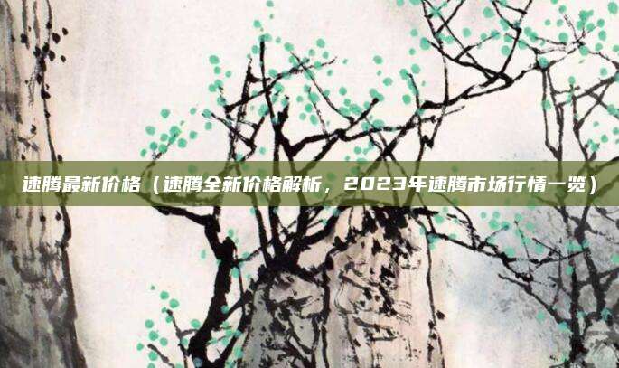 速腾最新价格（速腾全新价格解析，2023年速腾市场行情一览）