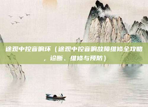 途观中控音响坏(途观中控音响故障维修全攻略,诊断、维修与预防)