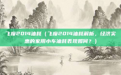 飞度2014油耗(飞度2014油耗解析,经济实惠的家用小车油耗表现如何?)