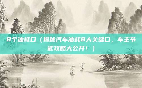 8个油耗口（揭秘汽车油耗8大关键口，车主节能攻略大公开！）