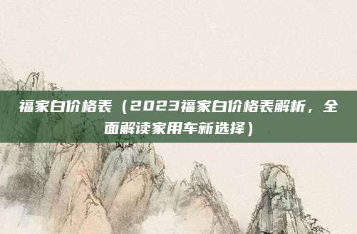 福家白价格表(2023福家白价格表解析,全面解读家用车新选择)