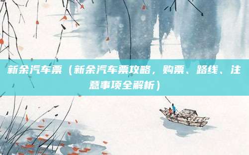 新余汽车票（新余汽车票攻略，购票、路线、注意事项全解析）