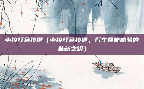 中控红色按键（中控红色按键，汽车智能体验的革新之钥）