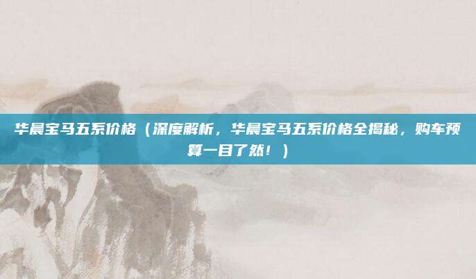 华晨宝马五系价格(深度解析,华晨宝马五系价格全揭秘,购车预算一目了然!)