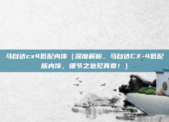 马自达cx4低配内饰(深度解析,马自达CX-4低配版内饰,细节之处见真章!)
