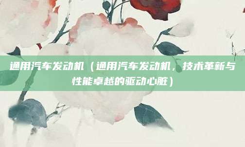 通用汽车发动机(通用汽车发动机,技术革新与性能卓越的驱动心脏)