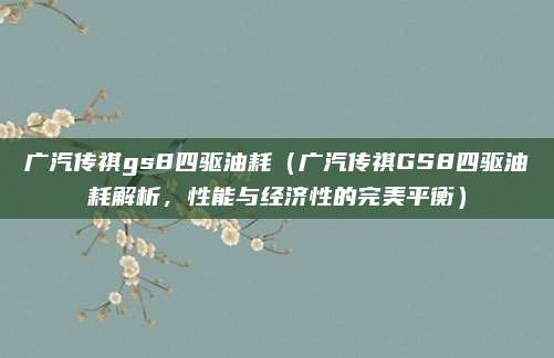 广汽传祺gs8四驱油耗(广汽传祺GS8四驱油耗解析,性能与经济性的完美平衡)