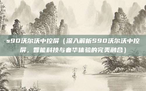 s90沃尔沃中控屏(深入解析S90沃尔沃中控屏,智能科技与奢华体验的完美融合)