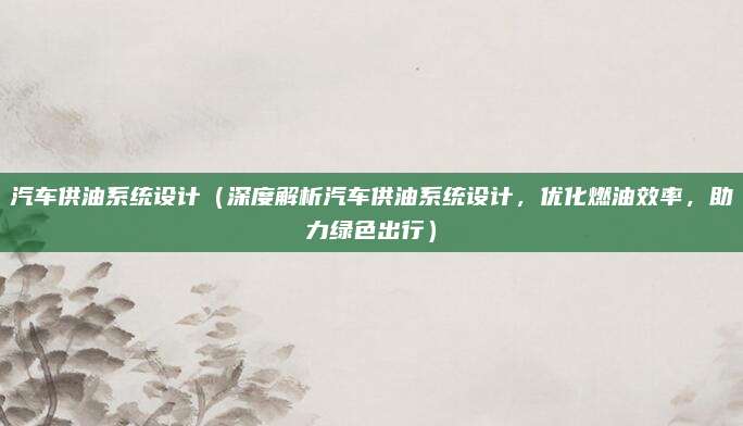 汽车供油系统设计(深度解析汽车供油系统设计,优化燃油效率,助力绿色出行)