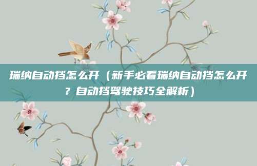 瑞纳自动挡怎么开(新手必看瑞纳自动挡怎么开?自动挡驾驶技巧全解析)