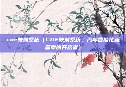 cue映射系统(CUE映射系统,汽车智能化新篇章的开启者)