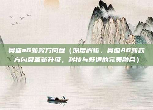 奥迪a6新款方向盘(深度解析,奥迪A6新款方向盘革新升级,科技与舒适的完美融合)