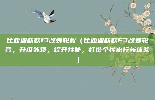 比亚迪新款f3改装轮毂(比亚迪新款F3改装轮毂,升级外观,提升性能,打造个性出行新体验)