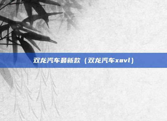 双龙汽车最新款（双龙汽车xavl）