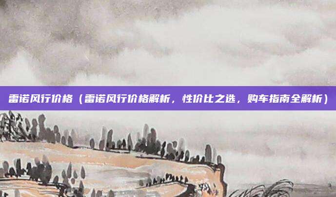 雷诺风行价格(雷诺风行价格解析,性价比之选,购车指南全解析)
