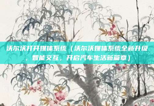 沃尔沃打开媒体系统(沃尔沃媒体系统全新升级,智能交互,开启汽车生活新篇章)