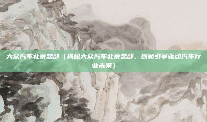 大众汽车北京总部(揭秘大众汽车北京总部,创新引擎驱动汽车行业未来)