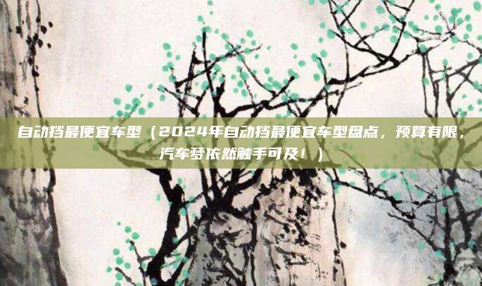 自动挡最便宜车型(2024年自动挡最便宜车型盘点,预算有限,汽车梦依然触手可及!)