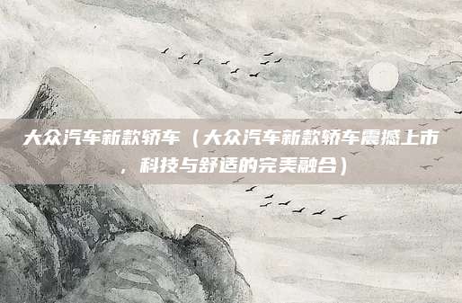 大众汽车新款轿车(大众汽车新款轿车震撼上市,科技与舒适的完美融合)