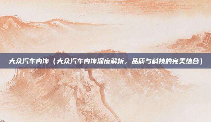 大众汽车内饰(大众汽车内饰深度解析,品质与科技的完美结合)