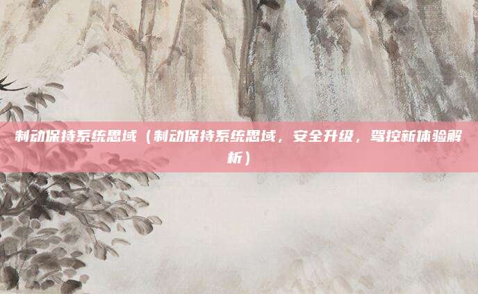 制动保持系统思域(制动保持系统思域,安全升级,驾控新体验解析)