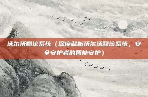 沃尔沃翻滚系统(深度解析沃尔沃翻滚系统,安全守护者的智能守护)