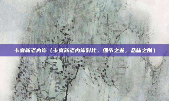 卡宴新老内饰（卡宴新老内饰对比，细节之差，品味之别）