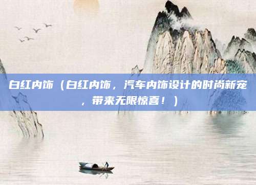 白红内饰(白红内饰,汽车内饰设计的时尚新宠,带来无限惊喜!)