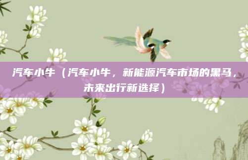 汽车小牛(汽车小牛,新能源汽车市场的黑马,未来出行新选择)