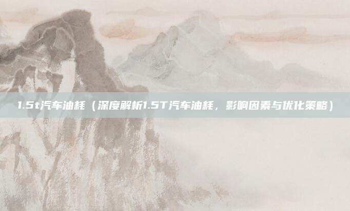 1.5t汽车油耗(深度解析1.5T汽车油耗,影响因素与优化策略)