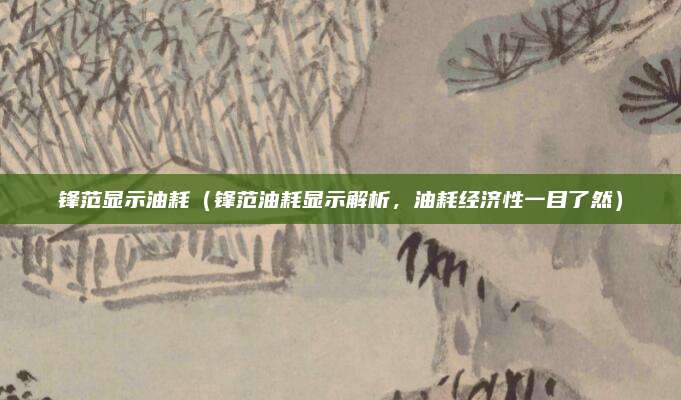 锋范显示油耗(锋范油耗显示解析,油耗经济性一目了然)