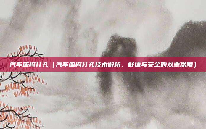 汽车座椅打孔（汽车座椅打孔技术解析，舒适与安全的双重保障）