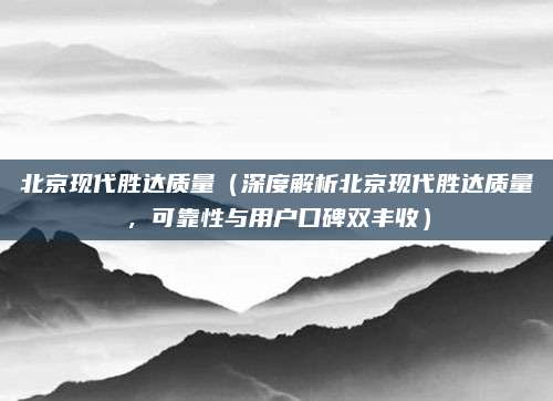 北京现代胜达质量（深度解析北京现代胜达质量，可靠性与用户口碑双丰收）