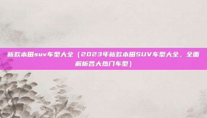 新款本田suv车型大全(2023年新款本田SUV车型大全,全面解析各大热门车型)