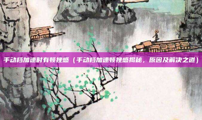 手动档加速时有顿挫感(手动档加速顿挫感揭秘,原因及解决之道)