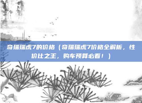奇瑞瑞虎7的价格(奇瑞瑞虎7价格全解析,性价比之王,购车预算必看!)