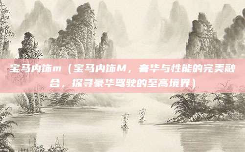 宝马内饰m(宝马内饰M,奢华与性能的完美融合,探寻豪华驾驶的至高境界)